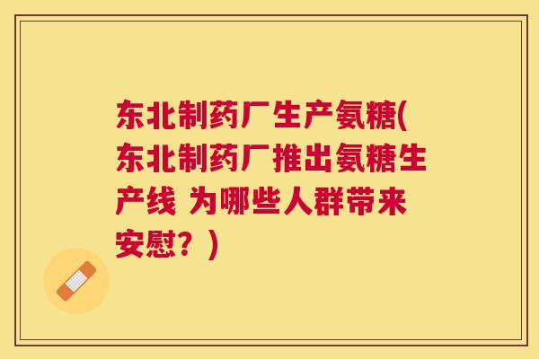 东北制药厂生产氨糖(东北制药厂推出氨糖生产线 为哪些人群带来安慰？)