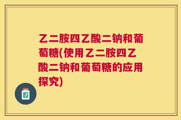 乙二胺四乙酸二钠和葡萄糖(使用乙二胺四乙酸二钠和葡萄糖的应用探究)