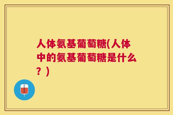 人体氨基葡萄糖(人体中的氨基葡萄糖是什么？)