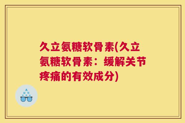 久立氨糖软骨素(久立氨糖软骨素：缓解关节疼痛的有效成分)