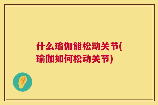 什么瑜伽能松动关节(瑜伽如何松动关节)