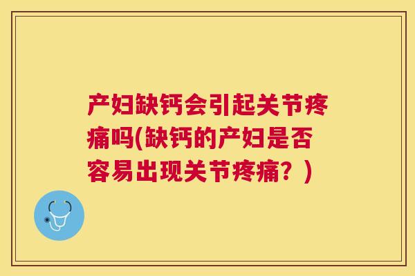 产妇缺钙会引起关节疼痛吗(缺钙的产妇是否容易出现关节疼痛？)