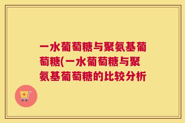 一水葡萄糖与聚氨基葡萄糖(一水葡萄糖与聚氨基葡萄糖的比较分析
