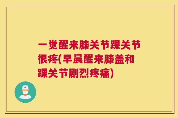 一觉醒来膝关节踝关节很疼(早晨醒来膝盖和踝关节剧烈疼痛)
