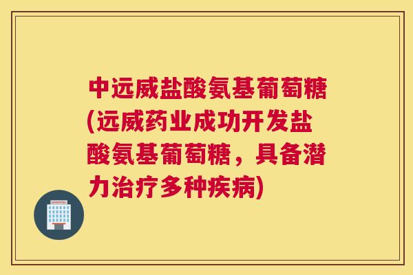 中远威盐酸氨基葡萄糖(远威药业成功开发盐酸氨基葡萄糖，具备潜力治疗多种疾病)