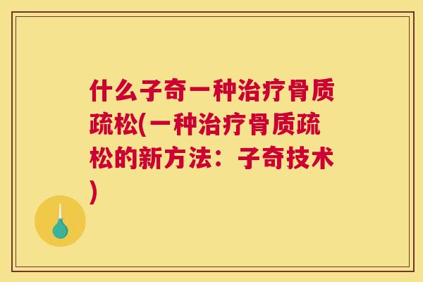 什么子奇一种治疗骨质疏松(一种治疗骨质疏松的新方法：子奇技术)