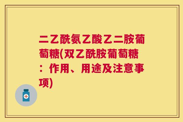二乙酰氨乙酸乙二胺葡萄糖(双乙酰胺葡萄糖：作用、用途及注意事项)