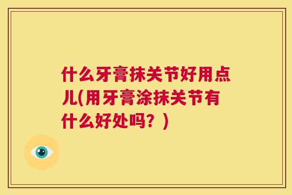 什么牙膏抹关节好用点儿(用牙膏涂抹关节有什么好处吗？)