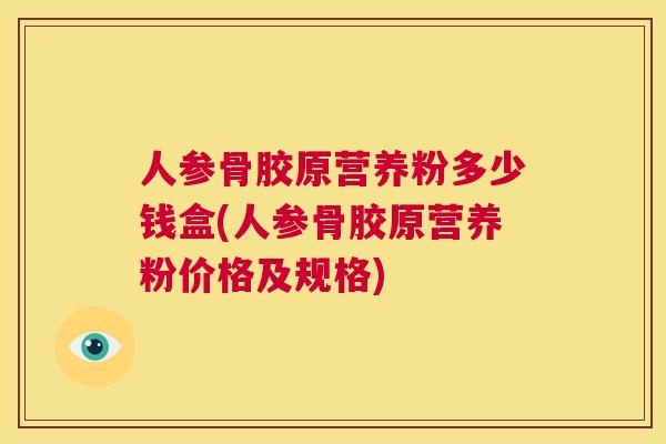 人参骨胶原营养粉多少钱盒(人参骨胶原营养粉价格及规格)