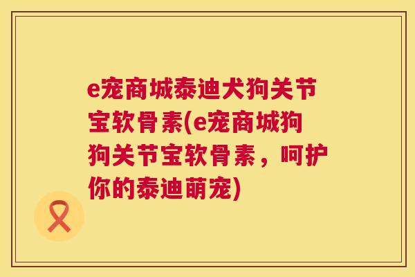e宠商城泰迪犬狗关节宝软骨素(e宠商城狗狗关节宝软骨素，呵护你的泰迪萌宠)