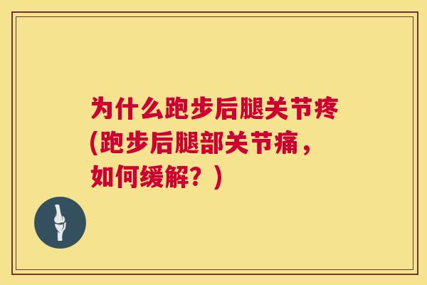 为什么跑步后腿关节疼(跑步后腿部关节痛，如何缓解？)