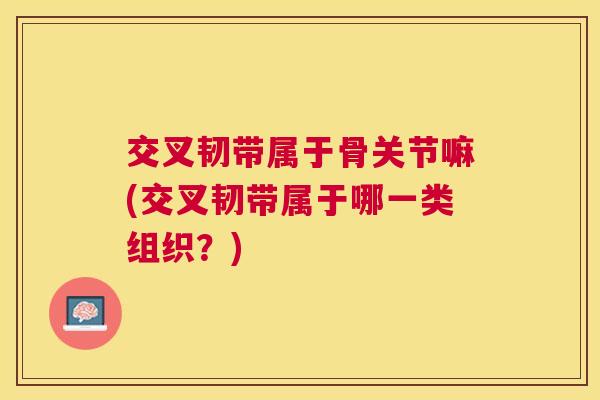 交叉韧带属于骨关节嘛(交叉韧带属于哪一类组织？)