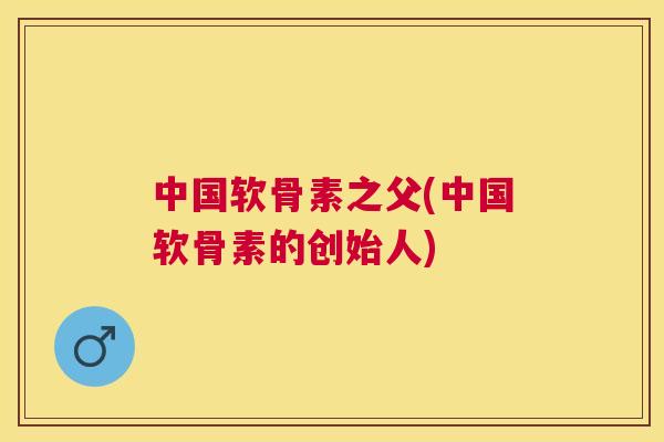 中国软骨素之父(中国软骨素的创始人)