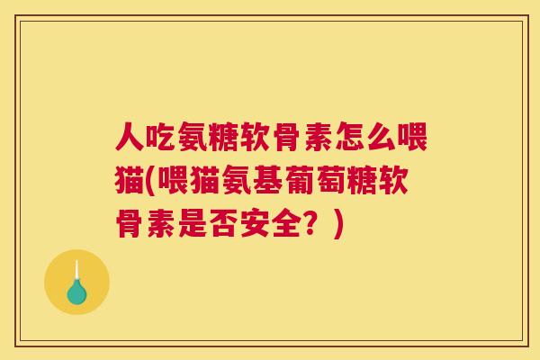 人吃氨糖软骨素怎么喂猫(喂猫氨基葡萄糖软骨素是否安全？)