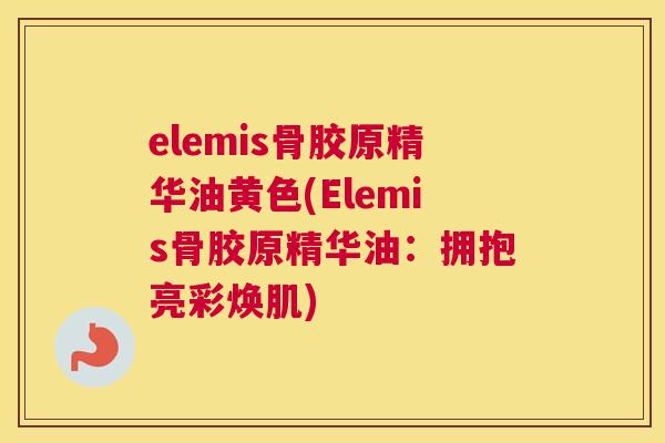 elemis骨胶原精华油黄色(Elemis骨胶原精华油：拥抱亮彩焕肌)