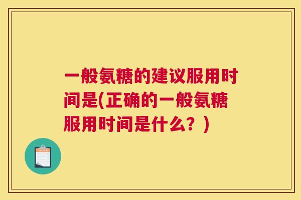 一般氨糖的建议服用时间是(正确的一般氨糖服用时间是什么？)