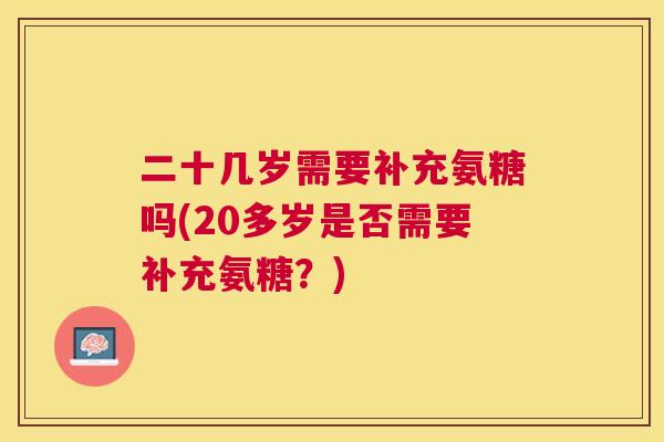 二十几岁需要补充氨糖吗(20多岁是否需要补充氨糖？)