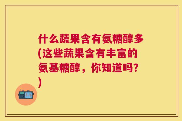 什么蔬果含有氨糖醇多(这些蔬果含有丰富的氨基糖醇，你知道吗？)