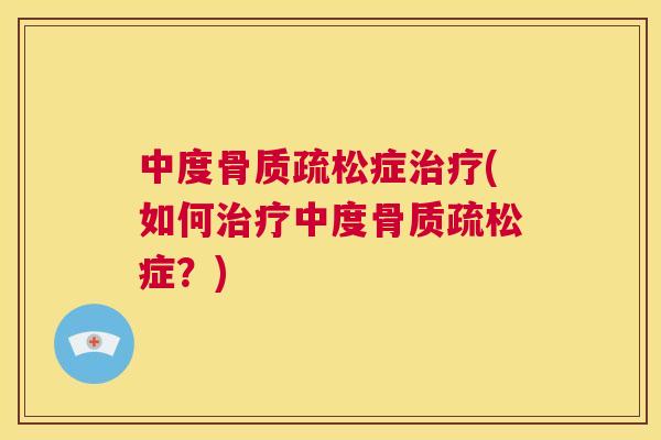 中度骨质疏松症治疗(如何治疗中度骨质疏松症？)