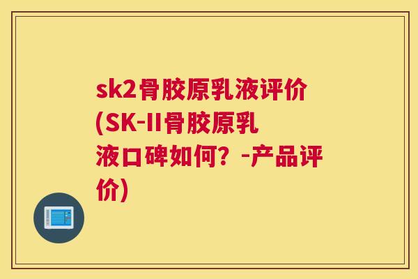 sk2骨胶原乳液评价(SK-II骨胶原乳液口碑如何？-产品评价)