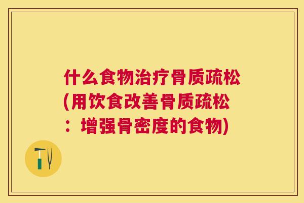什么食物治疗骨质疏松(用饮食改善骨质疏松：增强骨密度的食物)