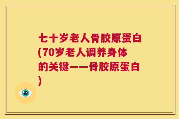 七十岁老人骨胶原蛋白(70岁老人调养身体的关键——骨胶原蛋白)