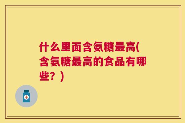 什么里面含氨糖最高(含氨糖最高的食品有哪些？)