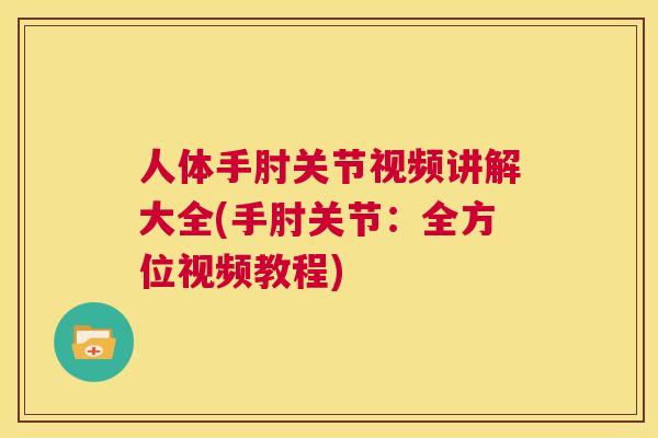 人体手肘关节视频讲解大全(手肘关节：全方位视频教程)
