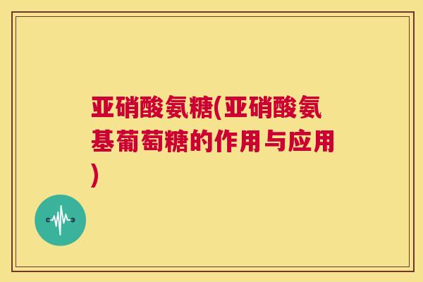 亚硝酸氨糖(亚硝酸氨基葡萄糖的作用与应用)