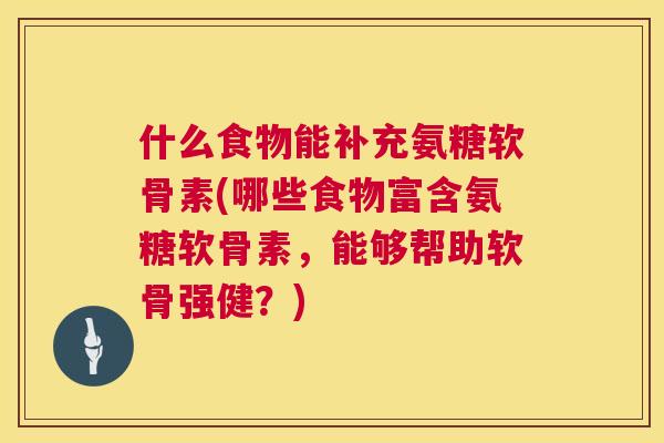 什么食物能补充氨糖软骨素(哪些食物富含氨糖软骨素，能够帮助软骨强健？)