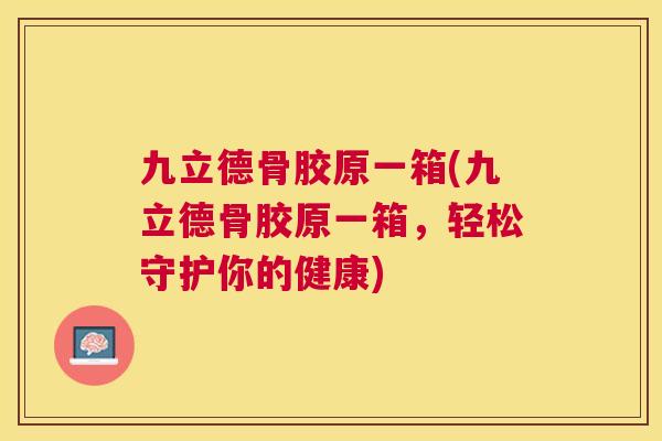九立德骨胶原一箱(九立德骨胶原一箱，轻松守护你的健康)