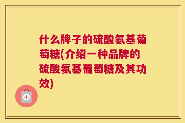 什么牌子的硫酸氨基葡萄糖(介绍一种品牌的硫酸氨基葡萄糖及其功效)