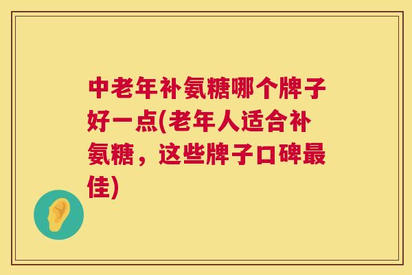 中老年补氨糖哪个牌子好一点(老年人适合补氨糖，这些牌子口碑最佳)
