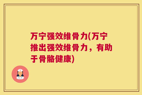 万宁强效维骨力(万宁推出强效维骨力，有助于骨骼健康)