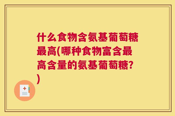 什么食物含氨基葡萄糖最高(哪种食物富含最高含量的氨基葡萄糖？)