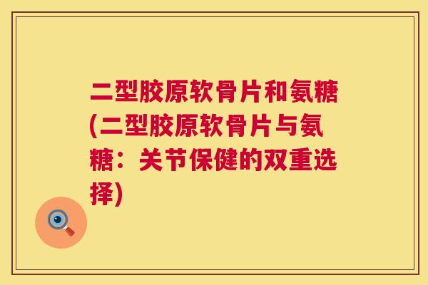二型胶原软骨片和氨糖(二型胶原软骨片与氨糖：关节保健的双重选择)