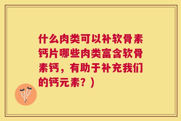 什么肉类可以补软骨素钙片哪些肉类富含软骨素钙，有助于补充我们的钙元素？)