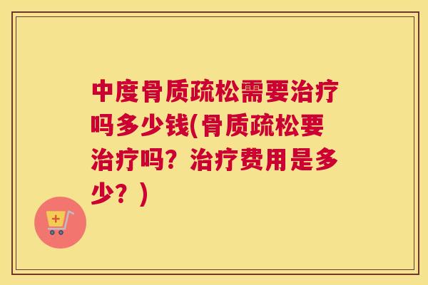 中度骨质疏松需要治疗吗多少钱(骨质疏松要治疗吗？治疗费用是多少？)