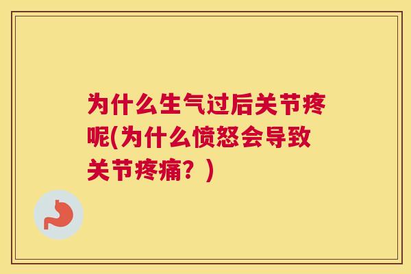 为什么生气过后关节疼呢(为什么愤怒会导致关节疼痛？)