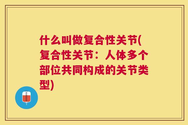 什么叫做复合性关节(复合性关节：人体多个部位共同构成的关节类型)