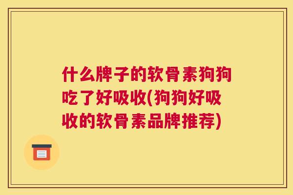 什么牌子的软骨素狗狗吃了好吸收(狗狗好吸收的软骨素品牌推荐)