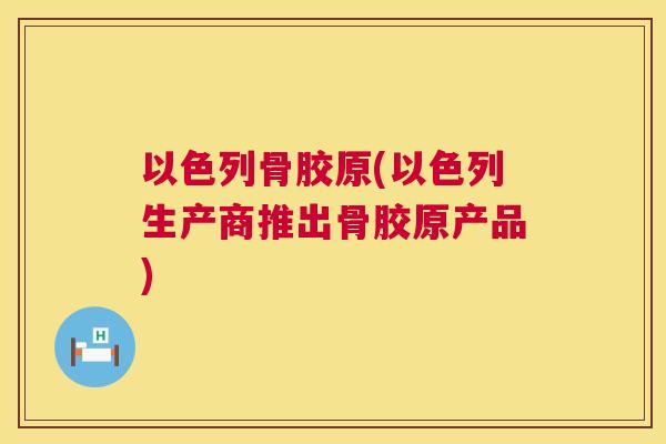 以色列骨胶原(以色列生产商推出骨胶原产品)