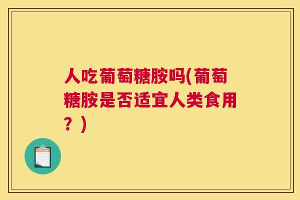 人吃葡萄糖胺吗(葡萄糖胺是否适宜人类食用？)