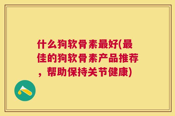 什么狗软骨素最好(最佳的狗软骨素产品推荐，帮助保持关节健康)