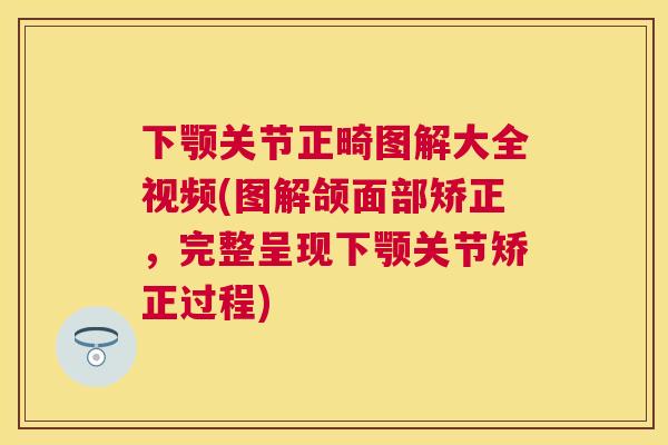 下颚关节正畸图解大全视频(图解颌面部矫正，完整呈现下颚关节矫正过程)