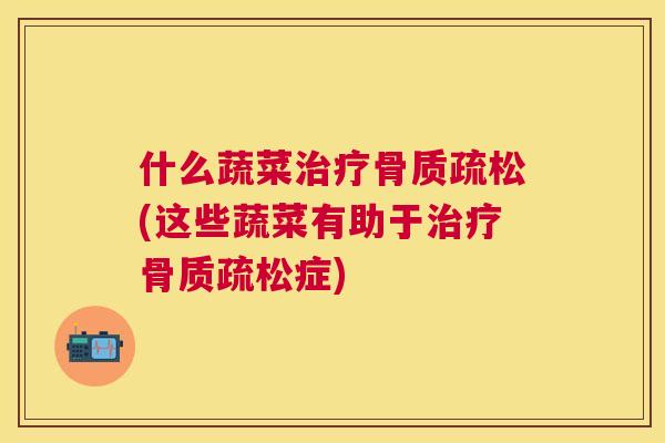 什么蔬菜治疗骨质疏松(这些蔬菜有助于治疗骨质疏松症)