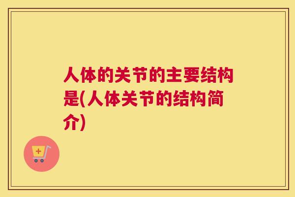 人体的关节的主要结构是(人体关节的结构简介)