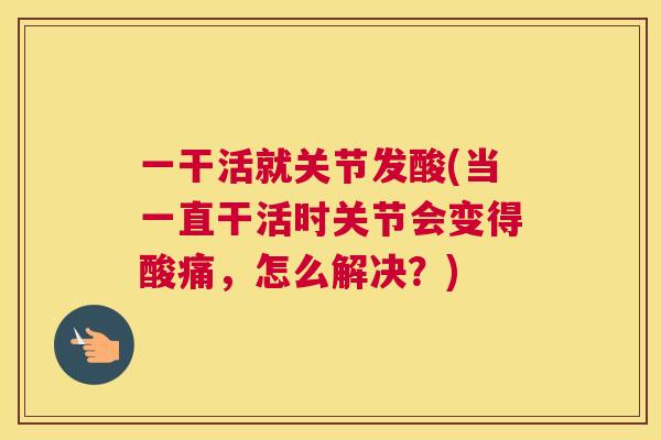 一干活就关节发酸(当一直干活时关节会变得酸痛，怎么解决？)