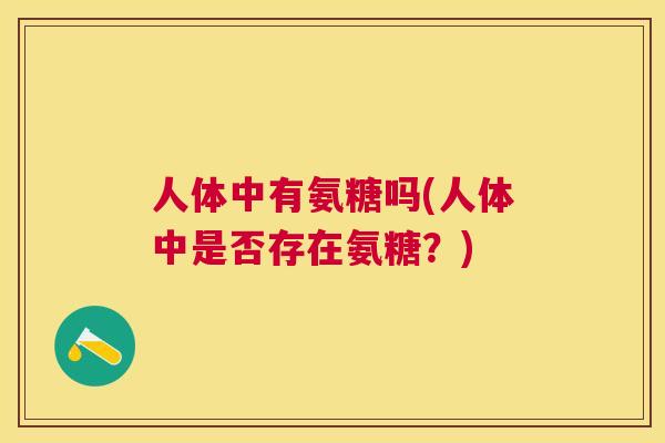 人体中有氨糖吗(人体中是否存在氨糖？)