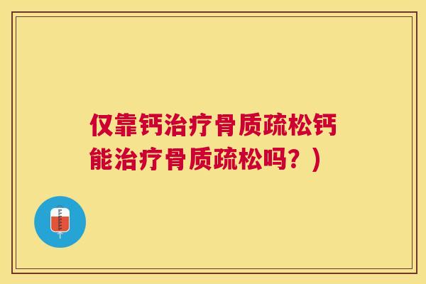 仅靠钙治疗骨质疏松钙能治疗骨质疏松吗？)